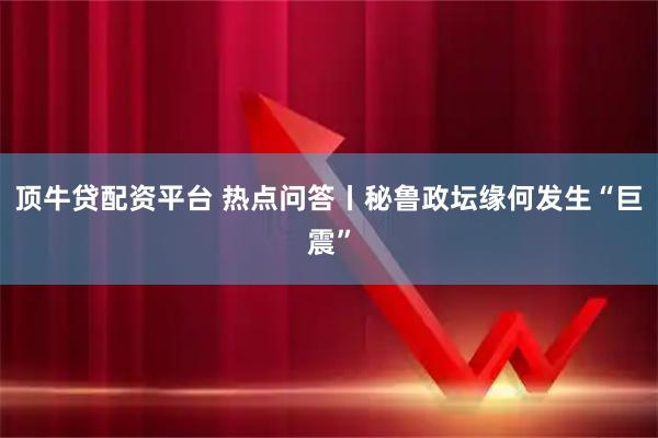 顶牛贷配资平台 热点问答丨秘鲁政坛缘何发生“巨震”