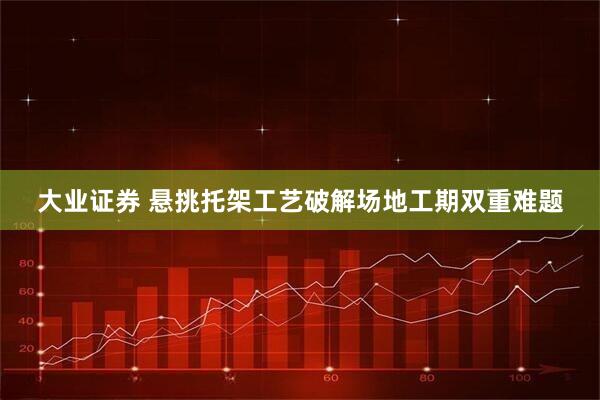 大业证券 悬挑托架工艺破解场地工期双重难题