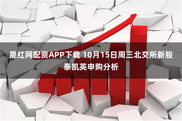 晟红网配资APP下载 10月15日周三北交所新股泰凯英申购分析