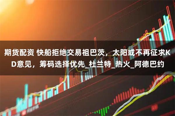 期货配资 快船拒绝交易祖巴茨,太阳或不再征求KD意见,筹码选择优先_杜兰特_热火_阿德巴约