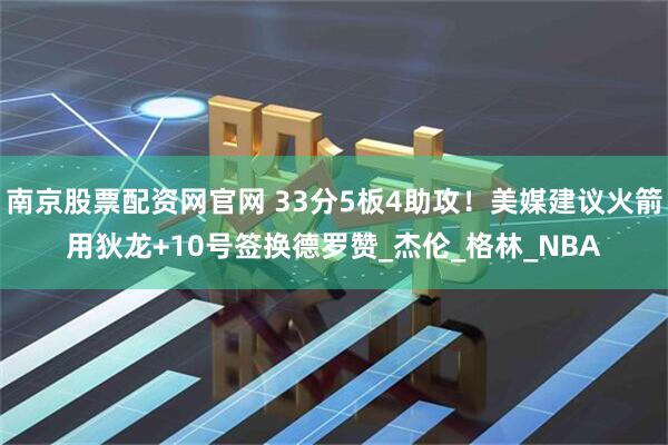 南京股票配资网官网 33分5板4助攻！美媒建议火箭用狄龙+10号签换德罗赞_杰伦_格林_NBA
