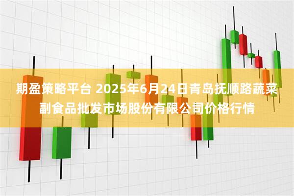 期盈策略平台 2025年6月24日青岛抚顺路蔬菜副食品批发市场股份有限公司价格行情