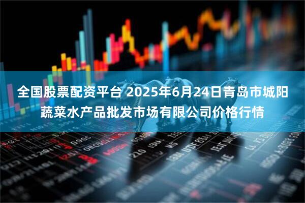 全国股票配资平台 2025年6月24日青岛市城阳蔬菜水产品批发市场有限公司价格行情