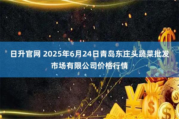日升官网 2025年6月24日青岛东庄头蔬菜批发市场有限公司价格行情