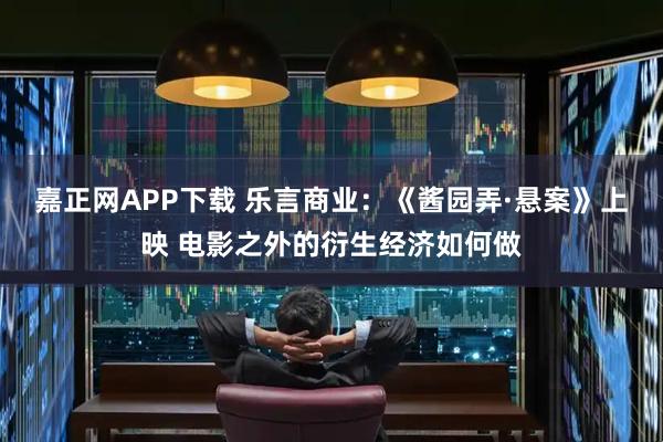 嘉正网APP下载 乐言商业：《酱园弄·悬案》上映 电影之外的衍生经济如何做