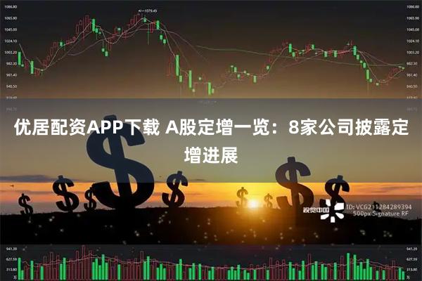 优居配资APP下载 A股定增一览：8家公司披露定增进展