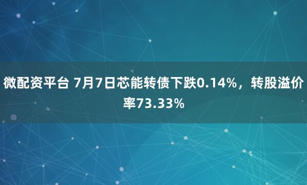 微配资平台 7月7日芯能转债下跌0.14%，转股溢价率73.33%
