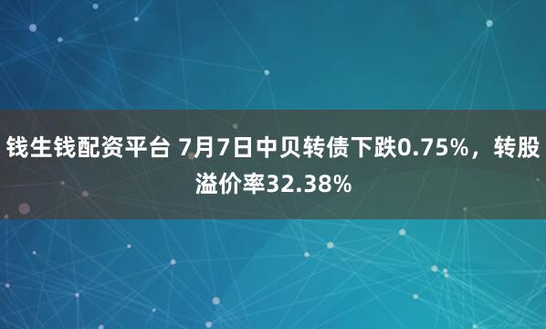 钱生钱配资平台 7月7日中贝转债下跌0.75%，转股溢价率32.38%