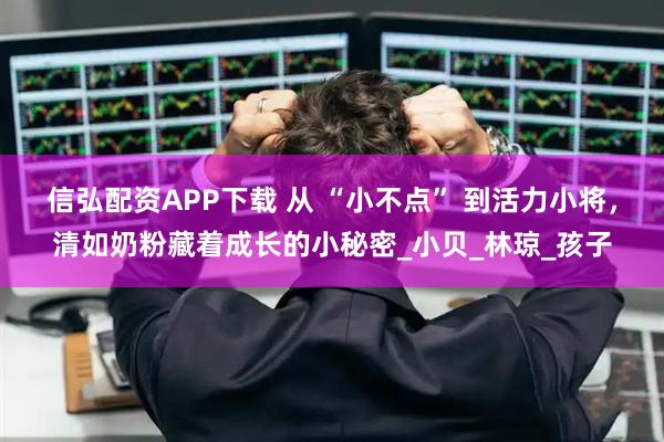 信弘配资APP下载 从 “小不点” 到活力小将,清如奶粉藏着成长的小秘密_小贝_林琼_孩子