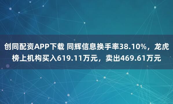 创同配资APP下载 同辉信息换手率38.10%,龙虎榜上机构买入619.11万元,卖出469.61万元