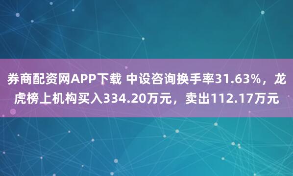 券商配资网APP下载 中设咨询换手率31.63%,龙虎榜上机构买入334.20万元,卖出112.17万元