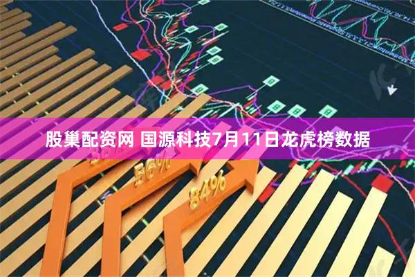 股巢配资网 国源科技7月11日龙虎榜数据