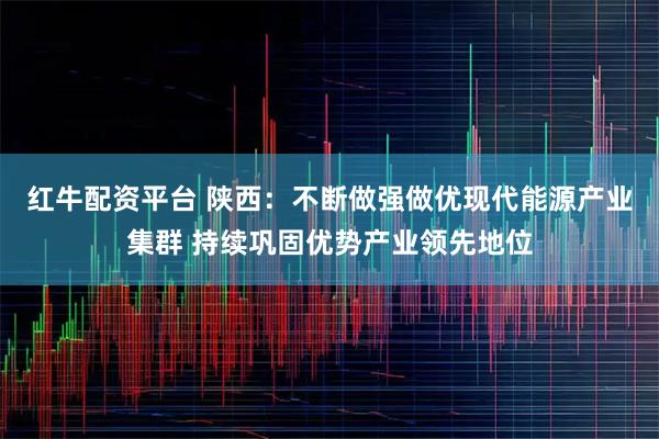 红牛配资平台 陕西：不断做强做优现代能源产业集群 持续巩固优势产业领先地位