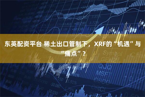 东英配资平台 稀土出口管制下,XRF的“机遇”与“痛点”?