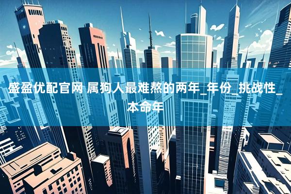 盛盈优配官网 属狗人最难熬的两年_年份_挑战性_本命年