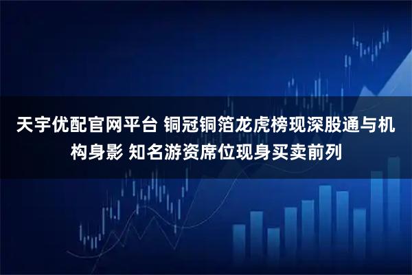 天宇优配官网平台 铜冠铜箔龙虎榜现深股通与机构身影 知名游资席位现身买卖前列