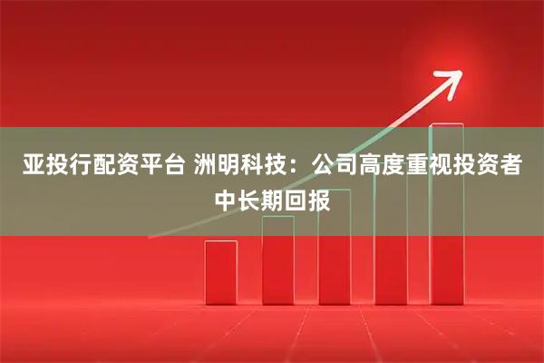 亚投行配资平台 洲明科技:公司高度重视投资者中长期回报
