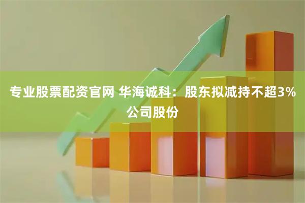 专业股票配资官网 华海诚科:股东拟减持不超3%公司股份