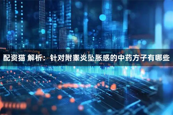 配资猫 解析:针对附睾炎坠胀感的中药方子有哪些