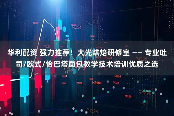 华利配资 强力推荐!大光烘焙研修室 —— 专业吐司/欧式/恰巴塔面包教学技术培训优质之选