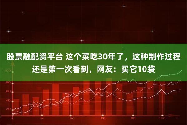 股票融配资平台 这个菜吃30年了,这种制作过程还是第一次看到,网友:买它10袋