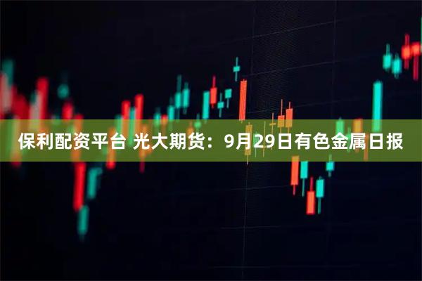 保利配资平台 光大期货:9月29日有色金属日报