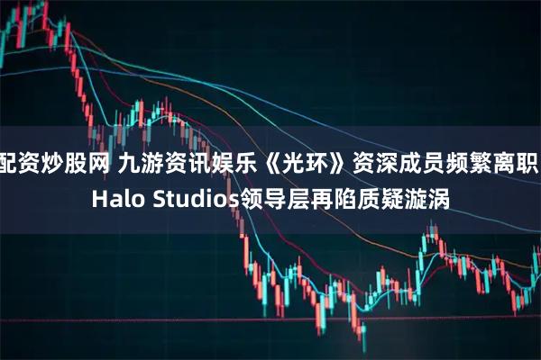 配资炒股网 九游资讯娱乐《光环》资深成员频繁离职,Halo Studios领导层再陷质疑漩涡