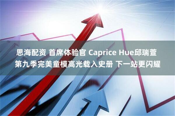 思海配资 首席体验官 Caprice Hue邱瑞萱 第九季完美童模高光载入史册 下一站更闪耀