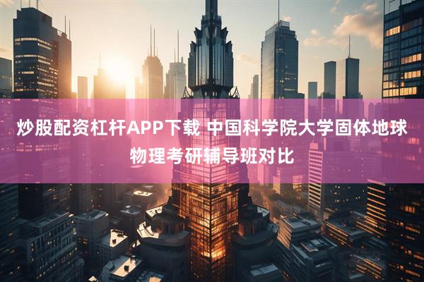炒股配资杠杆APP下载 中国科学院大学固体地球物理考研辅导班对比