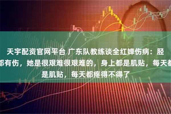 天宇配资官网平台 广东队教练谈全红婵伤病：胫骨，踝关节都有伤，她是很艰难很艰难的，身上都是肌贴，每天都疼得不得了