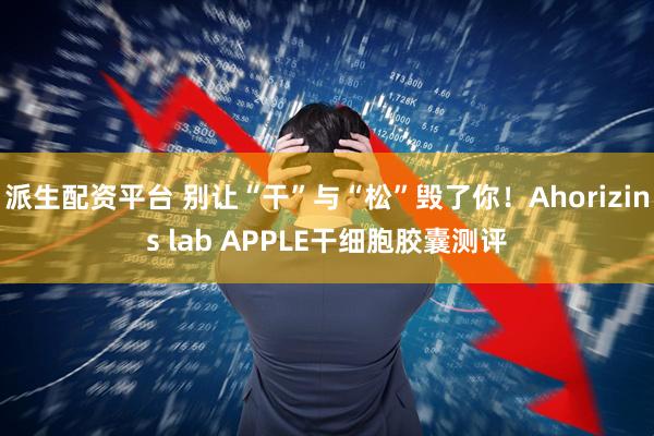 派生配资平台 别让“干”与“松”毁了你！Ahorizins lab APPLE干细胞胶囊测评