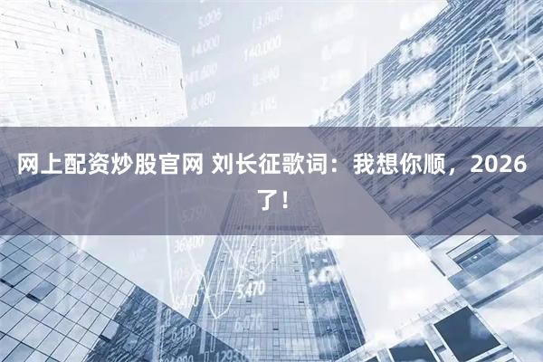 网上配资炒股官网 刘长征歌词：我想你顺，2026了！