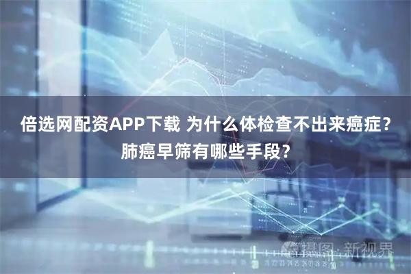倍选网配资APP下载 为什么体检查不出来癌症？肺癌早筛有哪些手段？