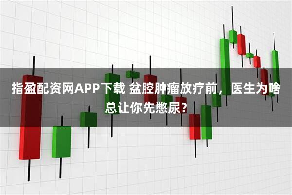 指盈配资网APP下载 盆腔肿瘤放疗前，医生为啥总让你先憋尿？