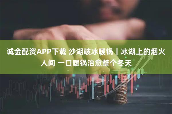 诚金配资APP下载 沙湖破冰暖锅｜冰湖上的烟火人间 一口暖锅治愈整个冬天