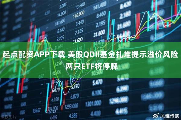 起点配资APP下载 美股QDII基金扎堆提示溢价风险 两只ETF将停牌