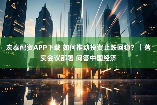 宏泰配资APP下载 如何推动投资止跌回稳？丨落实会议部署 问答中国经济