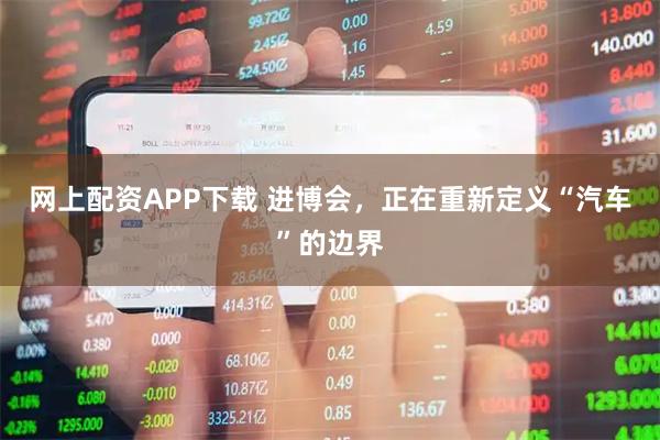 网上配资APP下载 进博会，正在重新定义“汽车”的边界