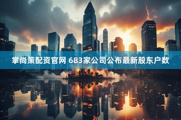 掌尚策配资官网 683家公司公布最新股东户数