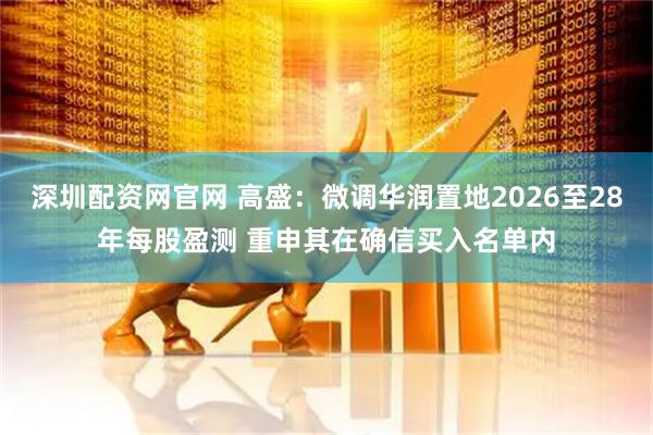深圳配资网官网 高盛：微调华润置地2026至28年每股盈测 重申其在确信买入名单内