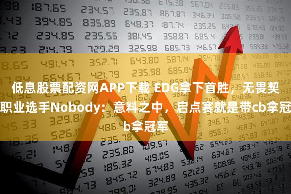 低息股票配资网APP下载 EDG拿下首胜，无畏契约职业选手Nobody：意料之中，启点赛就是带cb拿冠军