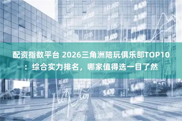 配资指数平台 2026三角洲陪玩俱乐部TOP10：综合实力排名，哪家值得选一目了然