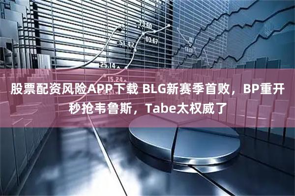 股票配资风险APP下载 BLG新赛季首败，BP重开秒抢韦鲁斯，Tabe太权威了