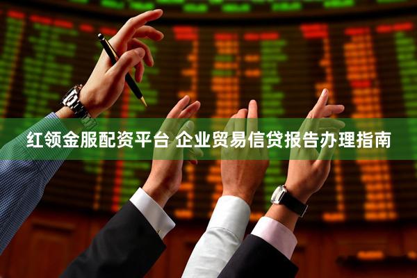 红领金服配资平台 企业贸易信贷报告办理指南