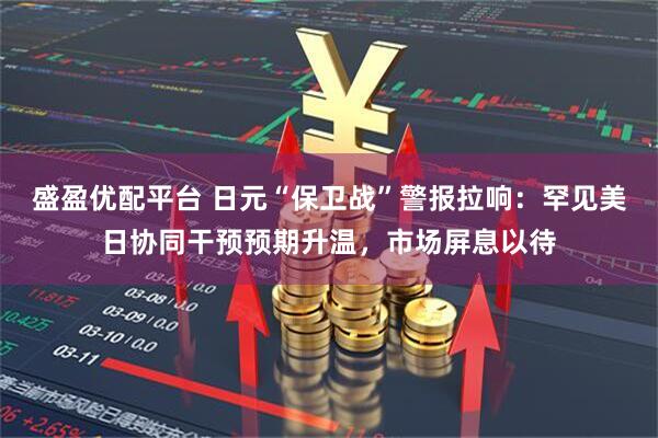 盛盈优配平台 日元“保卫战”警报拉响：罕见美日协同干预预期升温，市场屏息以待