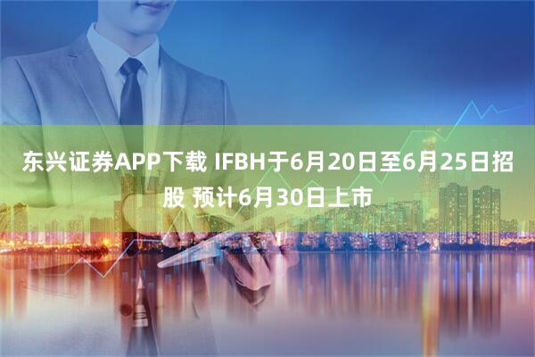 东兴证券APP下载 IFBH于6月20日至6月25日招股 预计6月30日上市