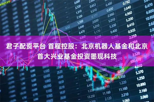 君子配资平台 首程控股：北京机器人基金和北京首大兴业基金投资墨现科技