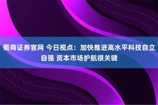 蜀商证券官网 今日视点：加快推进高水平科技自立自强 资本市场护航很关键