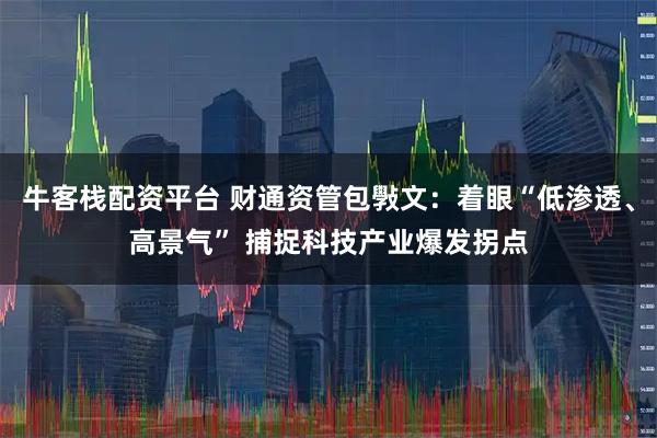 牛客栈配资平台 财通资管包斅文：着眼“低渗透、高景气” 捕捉科技产业爆发拐点