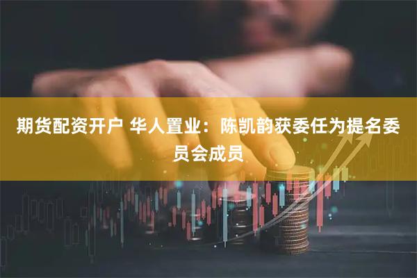 期货配资开户 华人置业：陈凯韵获委任为提名委员会成员